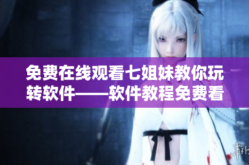 免費(fèi)在線觀看七姐妹教你玩轉(zhuǎn)軟件——軟件教程免費(fèi)看！