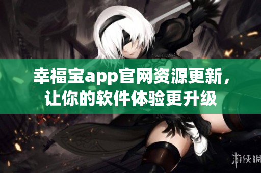 幸福寶app官網(wǎng)資源更新，讓你的軟件體驗更升級