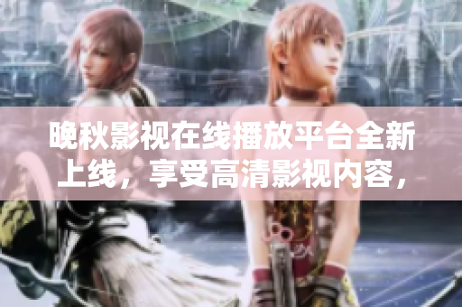 晚秋影視在線播放平臺全新上線，享受高清影視內(nèi)容，盡在這里