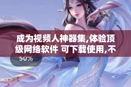 成為視頻人神器集,體驗頂級網絡軟件 可下載使用,不容錯過!