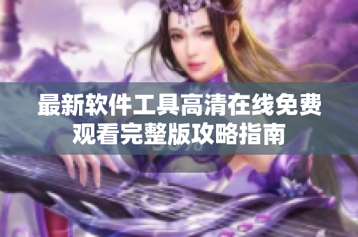 最新軟件工具高清在線免費觀看完整版攻略指南