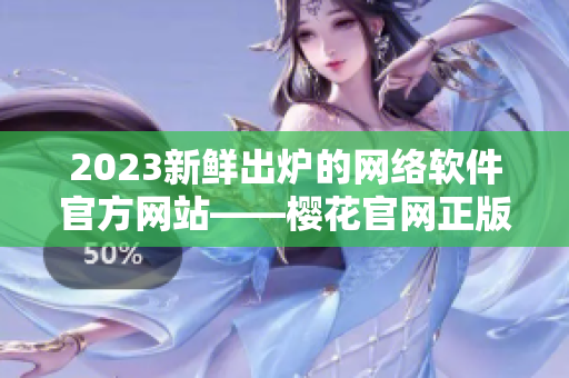 2023新鮮出爐的網(wǎng)絡(luò)軟件官方網(wǎng)站——櫻花官網(wǎng)正版入口！