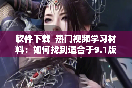 軟件下載  熱門(mén)視頻學(xué)習(xí)材料：如何找到適合于9.1版本的軟件下載渠道？