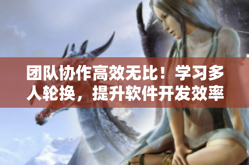 團(tuán)隊(duì)協(xié)作高效無(wú)比！學(xué)習(xí)多人輪換，提升軟件開(kāi)發(fā)效率
