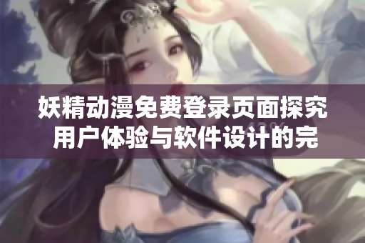 妖精動(dòng)漫免費(fèi)登錄頁(yè)面探究 用戶體驗(yàn)與軟件設(shè)計(jì)的完美結(jié)合