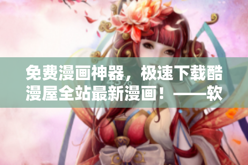 免費(fèi)漫畫神器，極速下載酷漫屋全站最新漫畫！——軟件編輯推薦