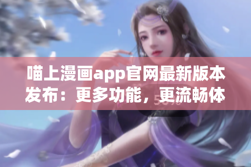 喵上漫畫app官網(wǎng)最新版本發(fā)布：更多功能，更流暢體驗(yàn)