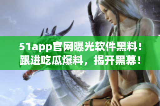 51app官網(wǎng)曝光軟件黑料！跟進(jìn)吃瓜爆料，揭開黑幕！