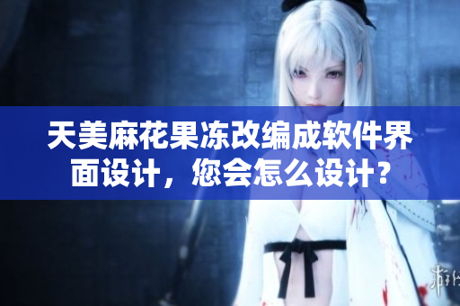 天美麻花果凍改編成軟件界面設(shè)計(jì)，您會(huì)怎么設(shè)計(jì)？