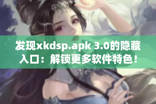 發(fā)現(xiàn)xkdsp.apk 3.0的隱藏入口：解鎖更多軟件特色！