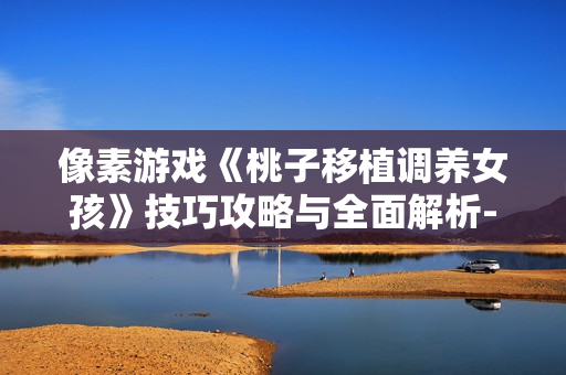 像素游戲《桃子移植調(diào)養(yǎng)女孩》技巧攻略與全面解析-軟件精品推薦