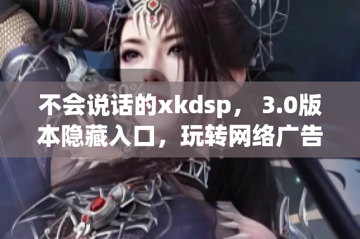 不會(huì)說話的xkdsp， 3.0版本隱藏入口，玩轉(zhuǎn)網(wǎng)絡(luò)廣告！
