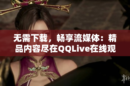 無(wú)需下載，暢享流媒體：精品內(nèi)容盡在QQLive在線觀看