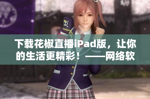 下載花椒直播iPad版，讓你的生活更精彩！——網(wǎng)絡(luò)軟件編輯