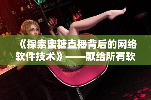 《探索蜜糖直播背后的網(wǎng)絡(luò)軟件技術(shù)》——獻(xiàn)給所有軟件編輯的深度文章