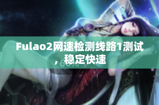 Fulao2網(wǎng)速檢測線路1測試，穩(wěn)定快速