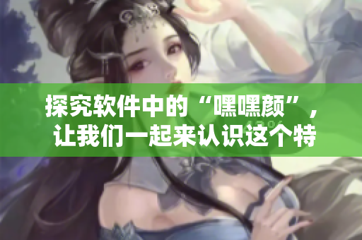 探究軟件中的“嘿嘿顏”, 讓我們一起來認識這個特別的功能