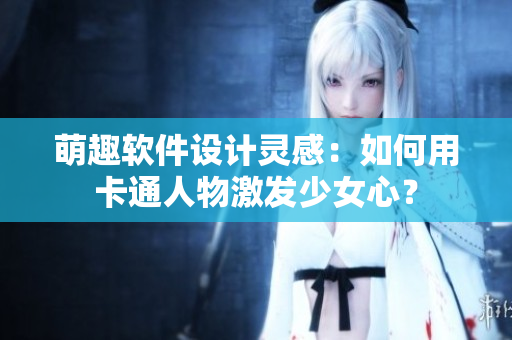 萌趣軟件設(shè)計靈感：如何用卡通人物激發(fā)少女心？