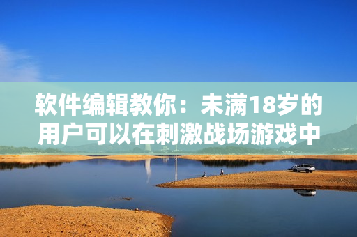 軟件編輯教你：未滿18歲的用戶可以在刺激戰(zhàn)場游戲中玩多久？