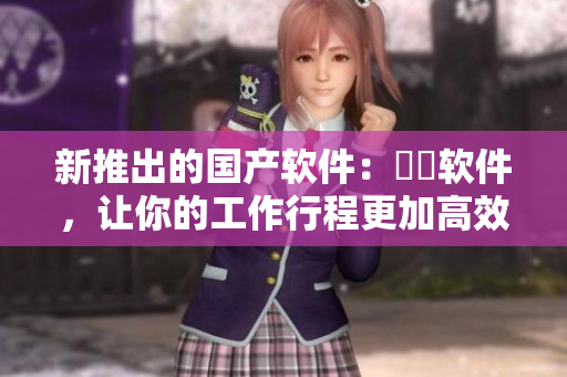 新推出的國(guó)產(chǎn)軟件：犇犇軟件，讓你的工作行程更加高效