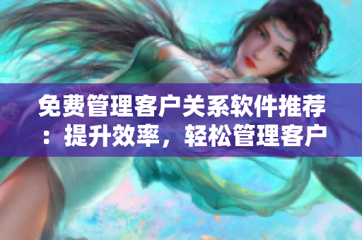 免費(fèi)管理客戶關(guān)系軟件推薦：提升效率，輕松管理客戶數(shù)據(jù)