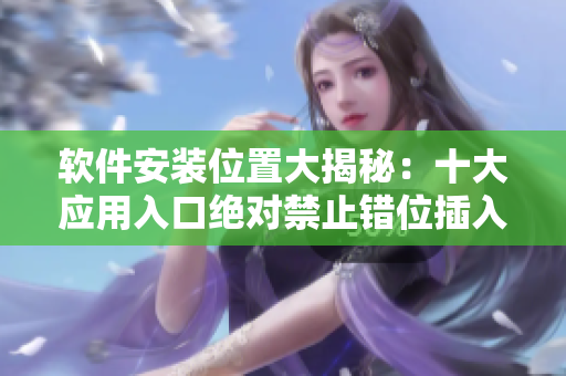 軟件安裝位置大揭秘：十大應(yīng)用入口絕對(duì)禁止錯(cuò)位插入