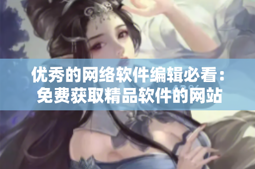 優(yōu)秀的網(wǎng)絡(luò)軟件編輯必看： 免費(fèi)獲取精品軟件的網(wǎng)站資源分享