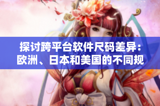探討跨平臺(tái)軟件尺碼差異：歐洲、日本和美國(guó)的不同規(guī)范