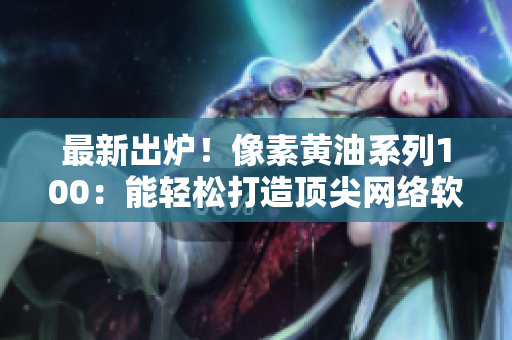 最新出爐！像素黃油系列100：能輕松打造頂尖網(wǎng)絡(luò)軟件的神器