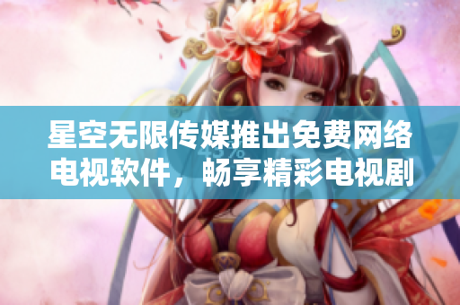 星空無(wú)限傳媒推出免費(fèi)網(wǎng)絡(luò)電視軟件，暢享精彩電視劇