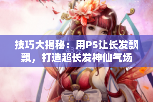 技巧大揭秘：用PS讓長發(fā)飄飄，打造超長發(fā)神仙氣場