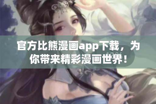官方比熊漫畫app下載，為你帶來精彩漫畫世界！