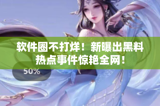 軟件圈不打烊！新曝出黑料熱點事件驚艷全網(wǎng)！