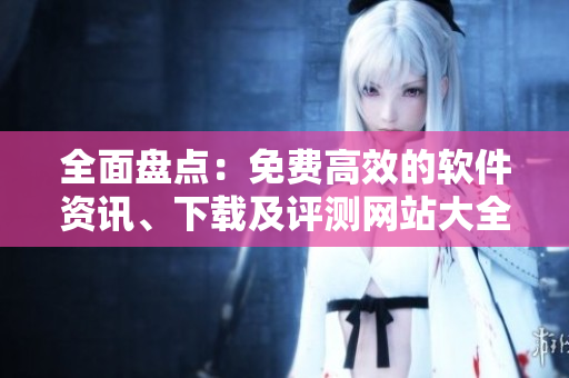 全面盤點(diǎn)：免費(fèi)高效的軟件資訊、下載及評測網(wǎng)站大全！