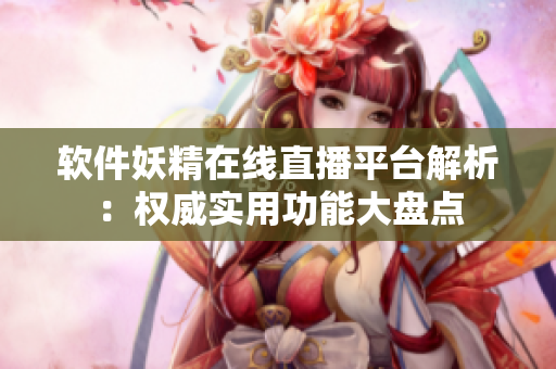 軟件妖精在線直播平臺(tái)解析：權(quán)威實(shí)用功能大盤點(diǎn)