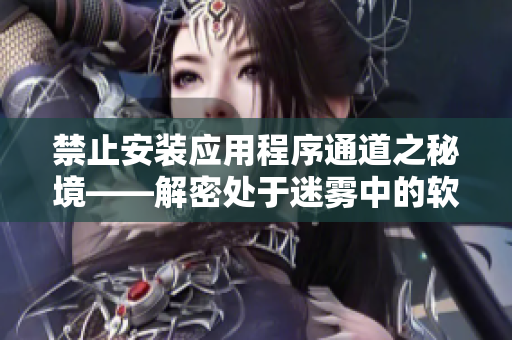 禁止安裝應(yīng)用程序通道之秘境——解密處于迷霧中的軟件安裝入口