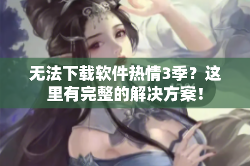 無(wú)法下載軟件熱情3季？這里有完整的解決方案！