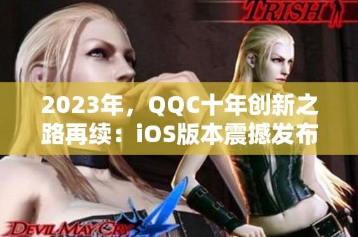 2023年，QQC十年創(chuàng)新之路再續(xù)：iOS版本震撼發(fā)布