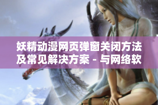 妖精動(dòng)漫網(wǎng)頁彈窗關(guān)閉方法及常見解決方案 - 與網(wǎng)絡(luò)軟件相關(guān)的實(shí)用指南