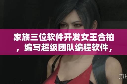 家族三位軟件開(kāi)發(fā)女王合拍，編寫(xiě)超級(jí)團(tuán)隊(duì)編程軟件，助力親情大團(tuán)圓