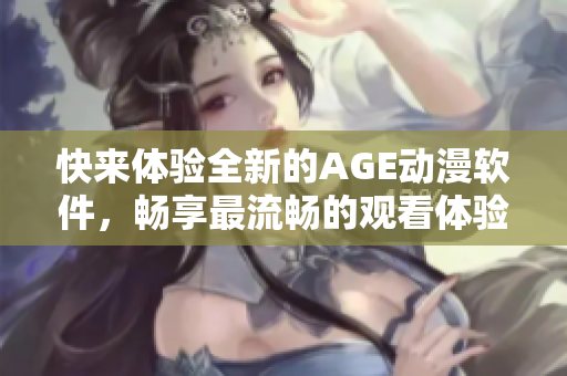 快來體驗全新的AGE動漫軟件，暢享最流暢的觀看體驗！