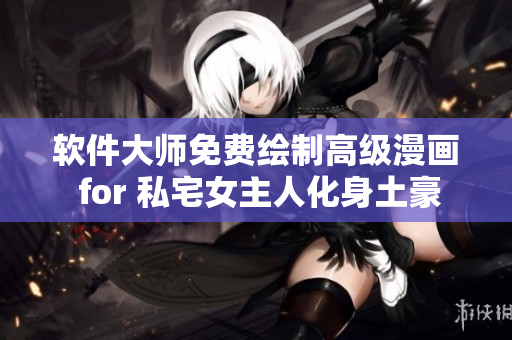 軟件大師免費(fèi)繪制高級漫畫 for 私宅女主人化身土豪