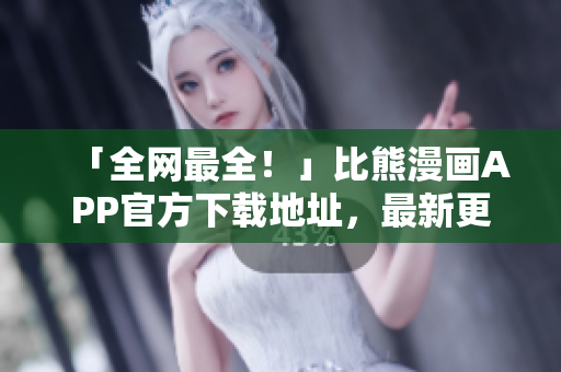 「全網(wǎng)最全！」比熊漫畫APP官方下載地址，最新更新全面介紹！
