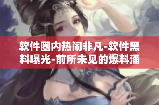 軟件圈內(nèi)熱鬧非凡-軟件黑料曝光-前所未見的爆料涌現(xiàn)