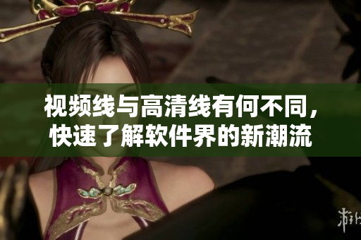 視頻線與高清線有何不同，快速了解軟件界的新潮流