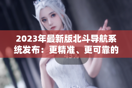 2023年最新版北斗導(dǎo)航系統(tǒng)發(fā)布：更精準(zhǔn)、更可靠的定位服務(wù)