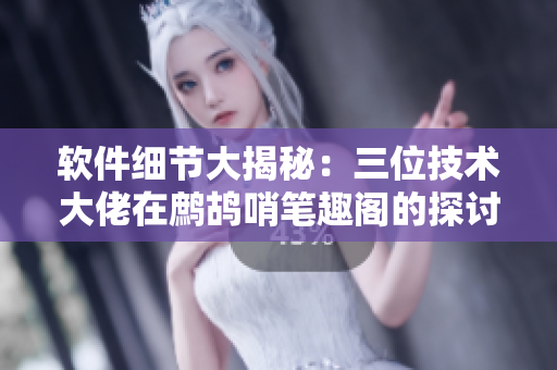 軟件細(xì)節(jié)大揭秘：三位技術(shù)大佬在鷓鴣哨筆趣閣的探討