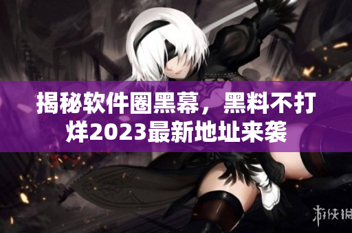 揭秘軟件圈黑幕，黑料不打烊2023最新地址來襲