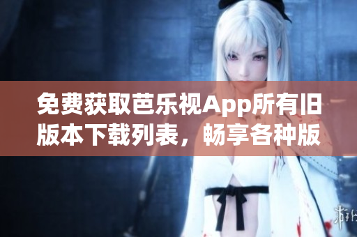 免費(fèi)獲取芭樂(lè)視App所有舊版本下載列表，暢享各種版本體驗(yàn)！