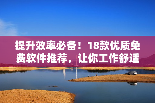 提升效率必備！18款優(yōu)質(zhì)免費(fèi)軟件推薦，讓你工作舒適高效